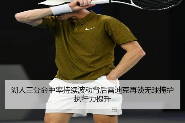 湖人三分命中率持续波动背后雷迪克再谈无球掩护执行力提升
